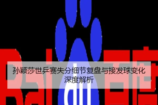 孙颖莎世乒赛失分细节复盘与接发球变化深度解析