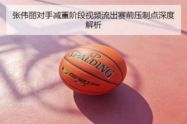 张伟丽对手减重阶段视频流出赛前压制点深度解析