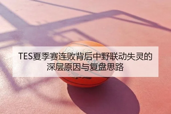 TES夏季赛连败背后中野联动失灵的深层原因与复盘思路