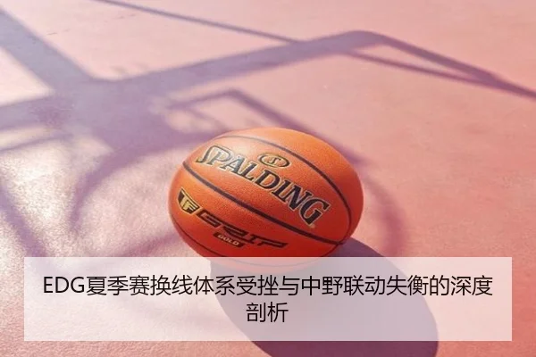 EDG夏季赛换线体系受挫与中野联动失衡的深度剖析