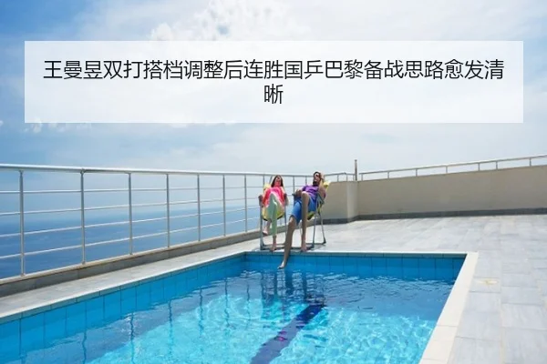 王曼昱双打搭档调整后连胜国乒巴黎备战思路愈发清晰