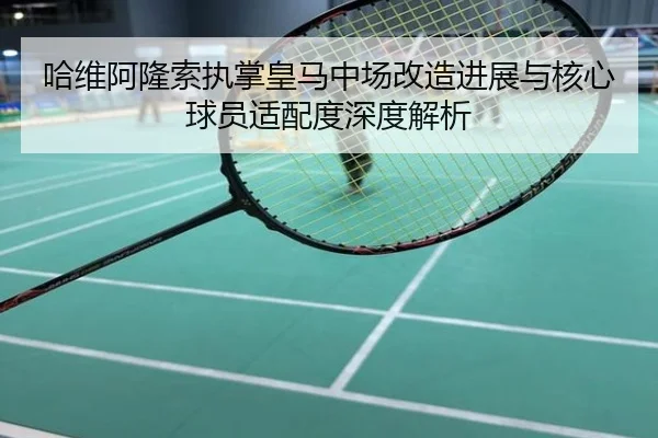 哈维阿隆索执掌皇马中场改造进展与核心球员适配度深度解析