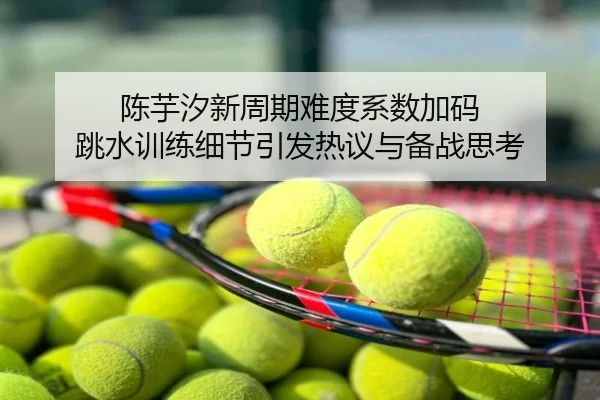 陈芋汐新周期难度系数加码 跳水训练细节引发热议与备战思考