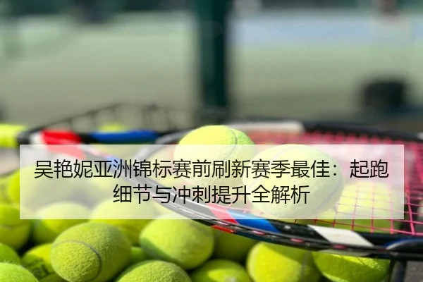吴艳妮亚洲锦标赛前刷新赛季最佳：起跑细节与冲刺提升全解析