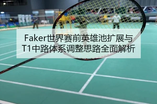 Faker世界赛前英雄池扩展与T1中路体系调整思路全面解析