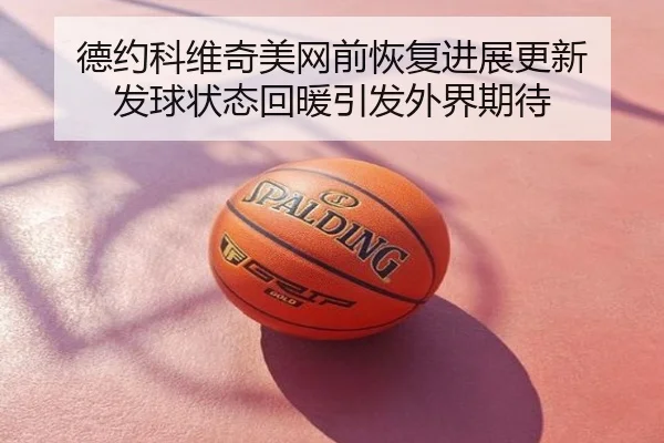 德约科维奇美网前恢复进展更新 发球状态回暖引发外界期待