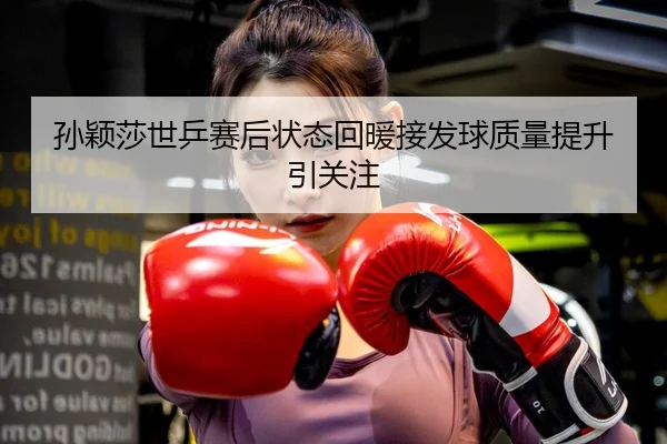 孙颖莎世乒赛后状态回暖接发球质量提升引关注