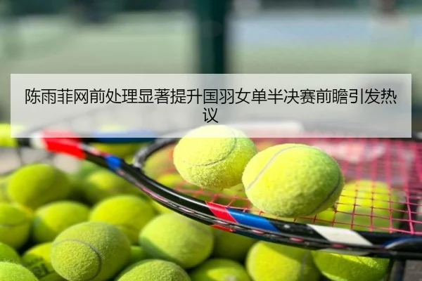 陈雨菲网前处理显著提升国羽女单半决赛前瞻引发热议