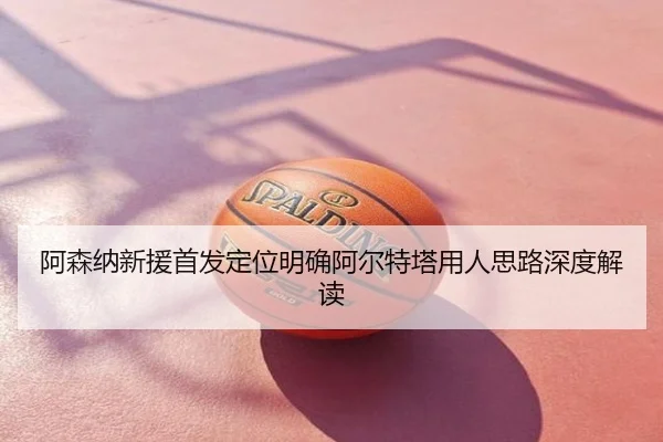 阿森纳新援首发定位明确阿尔特塔用人思路深度解读
