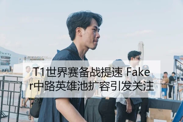 T1世界赛备战提速 Faker中路英雄池扩容引发关注