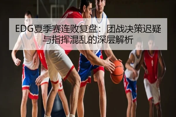 EDG夏季赛连败复盘：团战决策迟疑与指挥混乱的深层解析