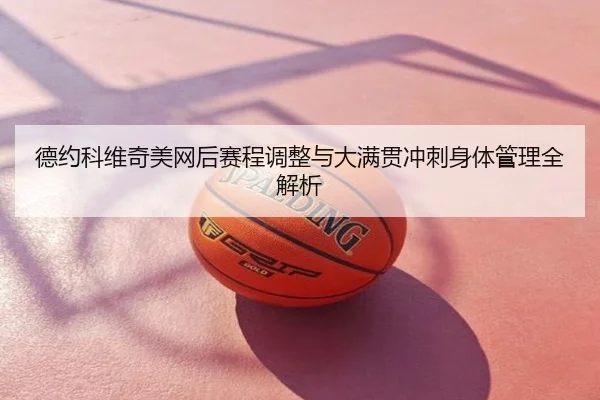 德约科维奇美网后赛程调整与大满贯冲刺身体管理全解析