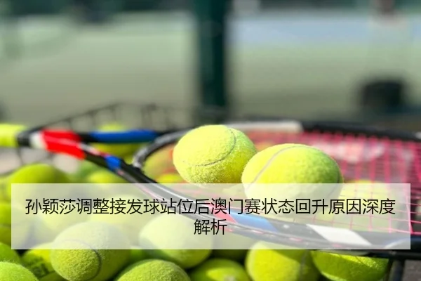 孙颖莎调整接发球站位后澳门赛状态回升原因深度解析