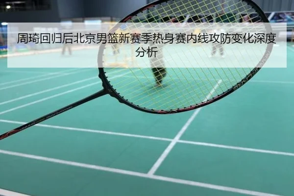 周琦回归后北京男篮新赛季热身赛内线攻防变化深度分析