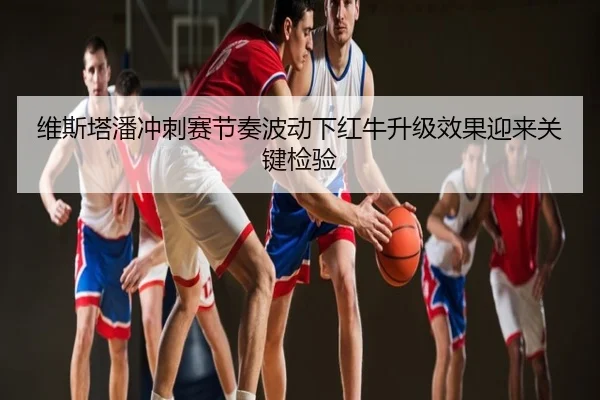 维斯塔潘冲刺赛节奏波动下红牛升级效果迎来关键检验